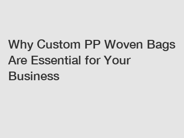 Why Custom PP Woven Bags Are Essential for Your Business
