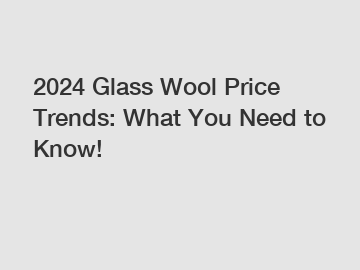 2024 Glass Wool Price Trends: What You Need to Know!