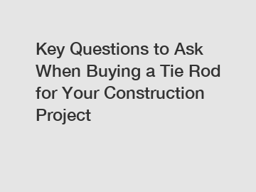 Key Questions to Ask When Buying a Tie Rod for Your Construction Project