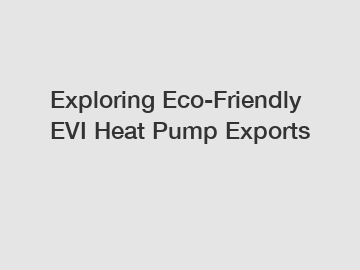 Exploring Eco-Friendly EVI Heat Pump Exports