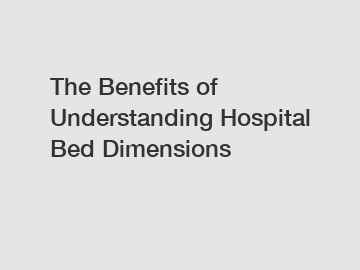 The Benefits of Understanding Hospital Bed Dimensions