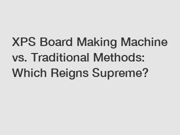 XPS Board Making Machine vs. Traditional Methods: Which Reigns Supreme?