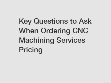 Key Questions to Ask When Ordering CNC Machining Services Pricing