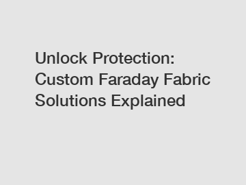 Unlock Protection: Custom Faraday Fabric Solutions Explained