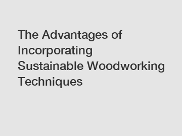 The Advantages of Incorporating Sustainable Woodworking Techniques The Advantages of Incorporating Sustainable Woodworking Techniques