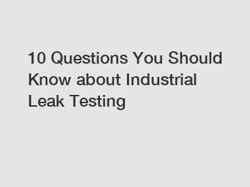 10 Questions You Should Know about Industrial Leak Testing