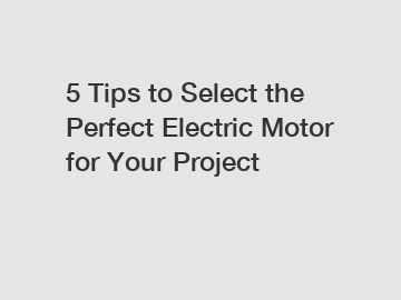 5 Tips to Select the Perfect Electric Motor for Your Project
