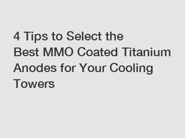 4 Tips to Select the Best MMO Coated Titanium Anodes for Your Cooling Towers