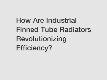 How Are Industrial Finned Tube Radiators Revolutionizing Efficiency?