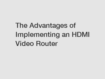 The Advantages of Implementing an HDMI Video Router