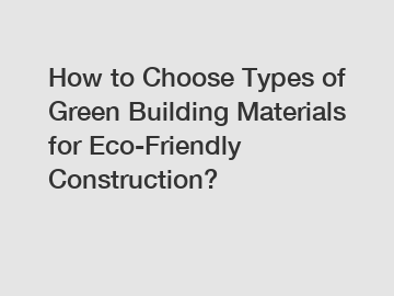 How to Choose Types of Green Building Materials for Eco-Friendly Construction?