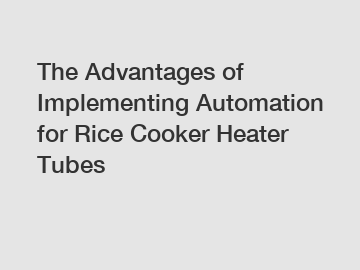 The Advantages of Implementing Automation for Rice Cooker Heater Tubes