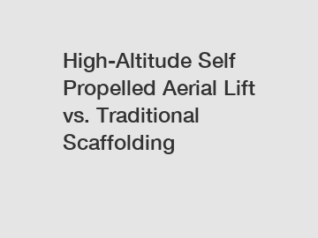 High-Altitude Self Propelled Aerial Lift vs. Traditional Scaffolding