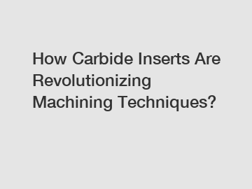 How Carbide Inserts Are Revolutionizing Machining Techniques?