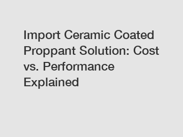 Import Ceramic Coated Proppant Solution: Cost vs. Performance Explained