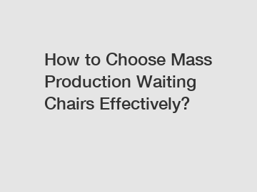 How to Choose Mass Production Waiting Chairs Effectively?