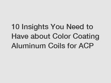 10 Insights You Need to Have about Color Coating Aluminum Coils for ACP