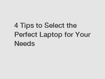 4 Tips to Select the Perfect Laptop for Your Needs