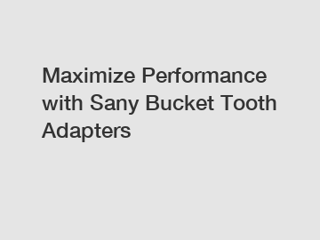 Maximize Performance with Sany Bucket Tooth Adapters