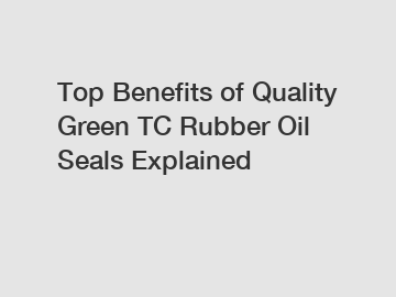 Top Benefits of Quality Green TC Rubber Oil Seals Explained