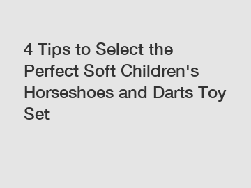 4 Tips to Select the Perfect Soft Children's Horseshoes and Darts Toy Set