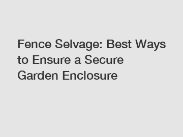 Fence Selvage: Best Ways to Ensure a Secure Garden Enclosure