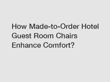 How Made-to-Order Hotel Guest Room Chairs Enhance Comfort?