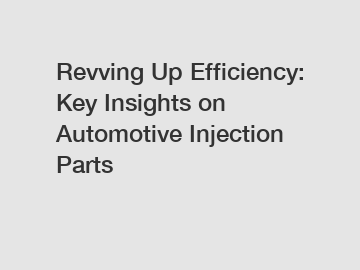 Revving Up Efficiency: Key Insights on Automotive Injection Parts