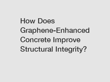 How Does Graphene-Enhanced Concrete Improve Structural Integrity?