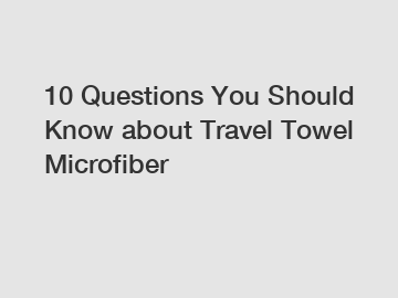 10 Questions You Should Know about Travel Towel Microfiber