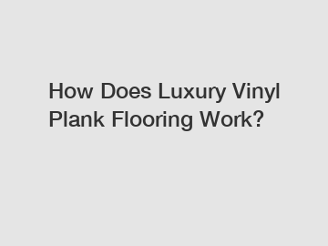 How Does Luxury Vinyl Plank Flooring Work?