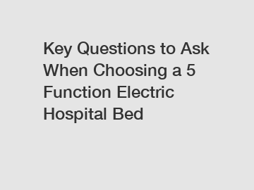 Key Questions to Ask When Choosing a 5 Function Electric Hospital Bed Key Questions to Ask When Choosing a 5 Function Electric Hospital Bed