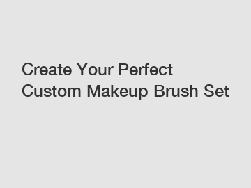 Create Your Perfect Custom Makeup Brush Set