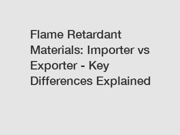 Flame Retardant Materials: Importer vs Exporter - Key Differences Explained