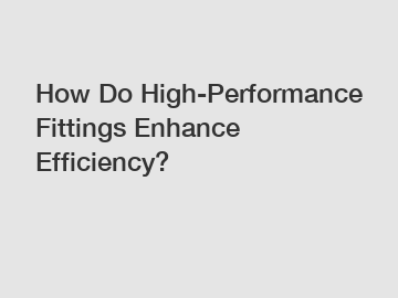 How Do High-Performance Fittings Enhance Efficiency?