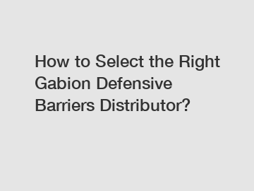 How to Select the Right Gabion Defensive Barriers Distributor?