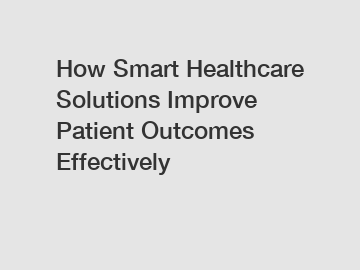 How Smart Healthcare Solutions Improve Patient Outcomes Effectively