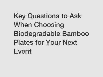 Key Questions to Ask When Choosing Biodegradable Bamboo Plates for Your Next Event