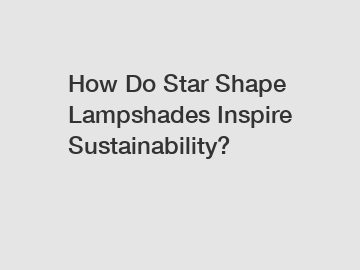 How Do Star Shape Lampshades Inspire Sustainability?