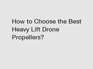 How to Choose the Best Heavy Lift Drone Propellers?