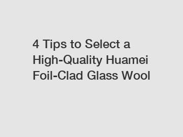4 Tips to Select a High-Quality Huamei Foil-Clad Glass Wool
