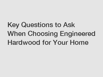 Key Questions to Ask When Choosing Engineered Hardwood for Your Home