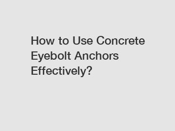 How to Use Concrete Eyebolt Anchors Effectively?