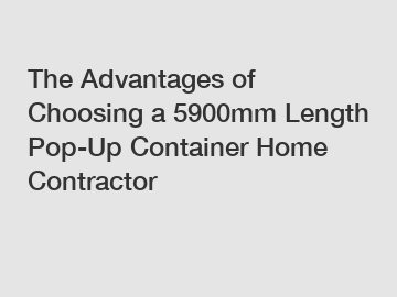 The Advantages of Choosing a 5900mm Length Pop-Up Container Home Contractor The Advantages of Choosing a 5900mm Length Pop-Up Container Home Contractor