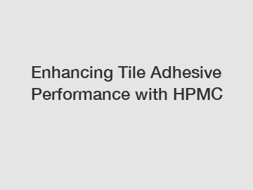 Enhancing Tile Adhesive Performance with HPMC