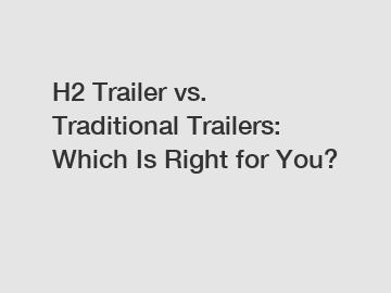 H2 Trailer vs. Traditional Trailers: Which Is Right for You?