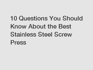 10 Questions You Should Know About the Best Stainless Steel Screw Press