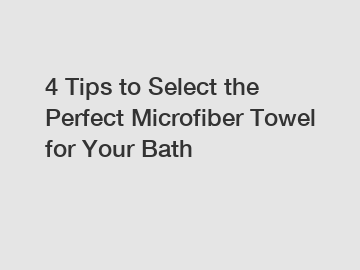 4 Tips to Select the Perfect Microfiber Towel for Your Bath