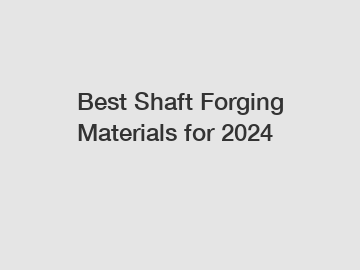 Best Shaft Forging Materials for 2024