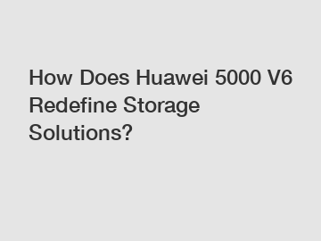 How Does Huawei 5000 V6 Redefine Storage Solutions?